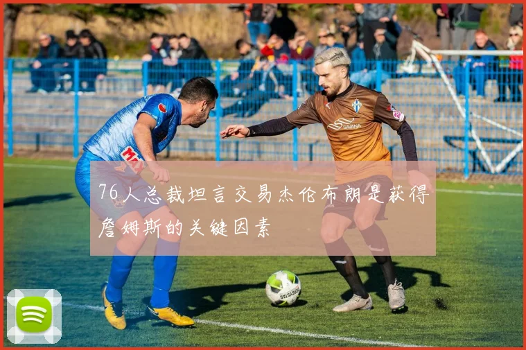 76人总裁坦言交易杰伦布朗是获得詹姆斯的关键因素