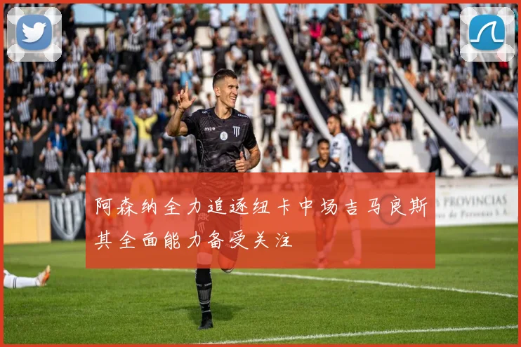 阿森纳全力追逐纽卡中场吉马良斯其全面能力备受关注