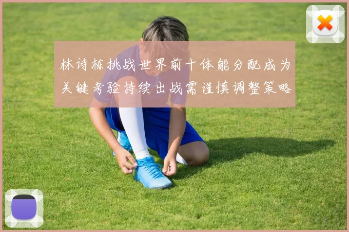 林诗栋挑战世界前十体能分配成为关键考验持续出战需谨慎调整策略
