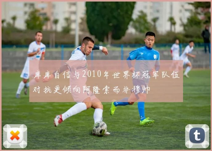 库库自信与2010年世界杯冠军队伍对抗更倾向阿隆索而非穆帅