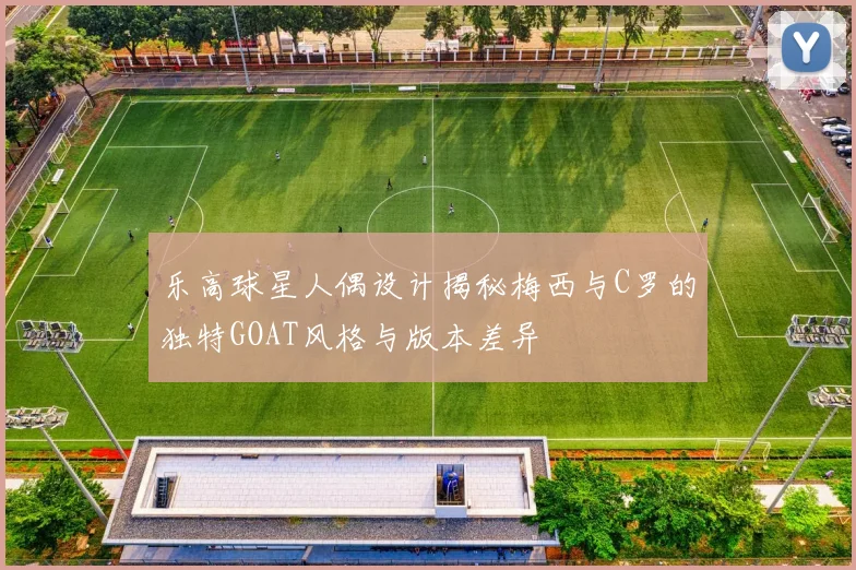 乐高球星人偶设计揭秘梅西与C罗的独特GOAT风格与版本差异