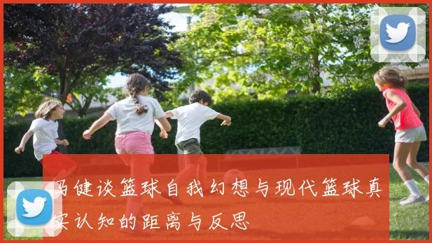 马健谈篮球自我幻想与现代篮球真实认知的距离与反思