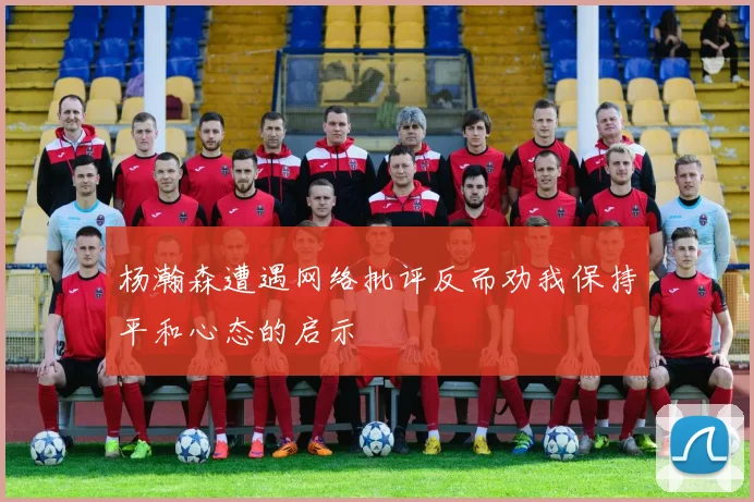 杨瀚森遭遇网络批评反而劝我保持平和心态的启示