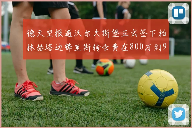 德天空报道沃尔夫斯堡正式签下柏林赫塔边锋里斯转会费在800万到900万欧之间