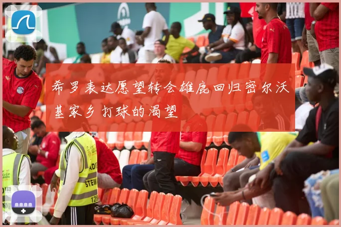 希罗表达愿望转会雄鹿回归密尔沃基家乡打球的渴望