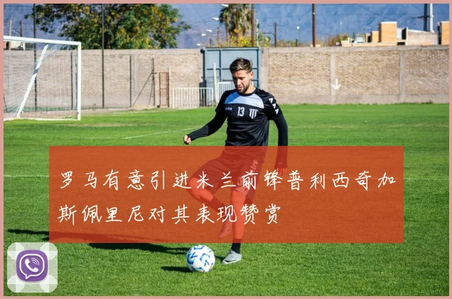 罗马有意引进米兰前锋普利西奇加斯佩里尼对其表现赞赏