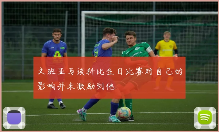 文班亚马谈科比生日比赛对自己的影响并未激励到他