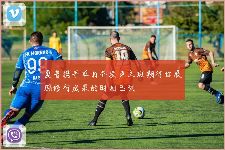 夏普携手单打乔发声文班期待你展现修行成果的时刻已到