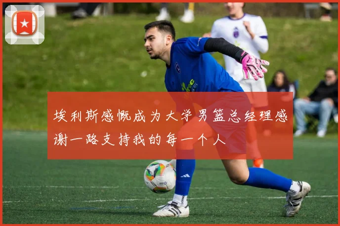 埃利斯感慨成为大学男篮总经理感谢一路支持我的每一个人