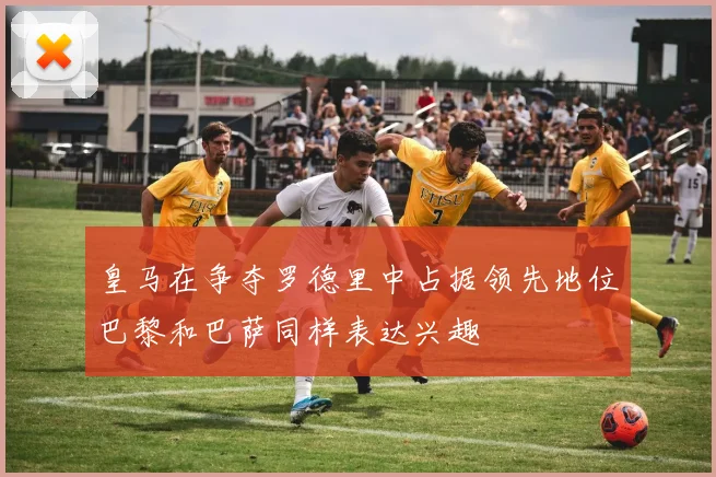 皇马在争夺罗德里中占据领先地位巴黎和巴萨同样表达兴趣