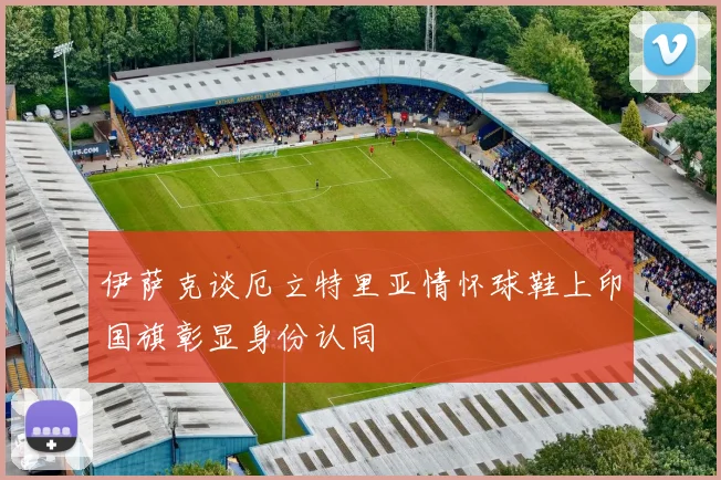 伊萨克谈厄立特里亚情怀球鞋上印国旗彰显身份认同