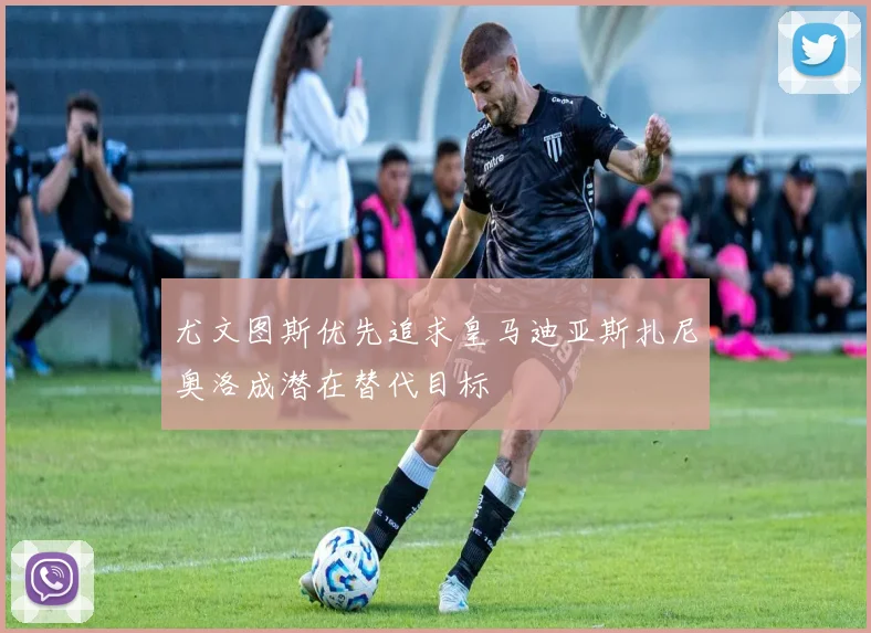 尤文图斯优先追求皇马迪亚斯扎尼奥洛成潜在替代目标