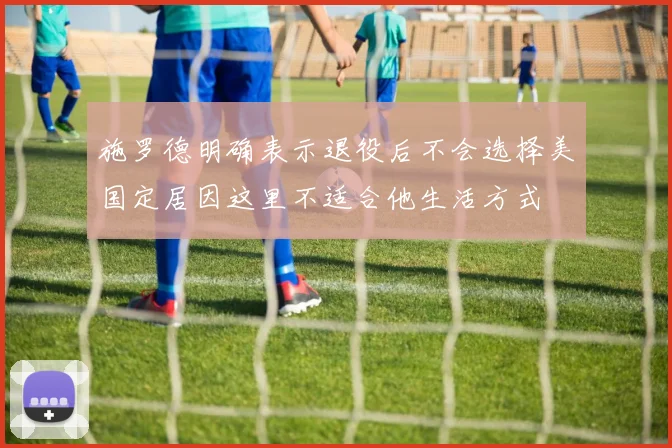 施罗德明确表示退役后不会选择美国定居因这里不适合他生活方式