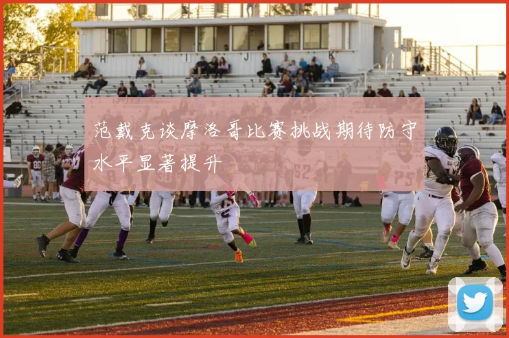 范戴克谈摩洛哥比赛挑战期待防守水平显著提升