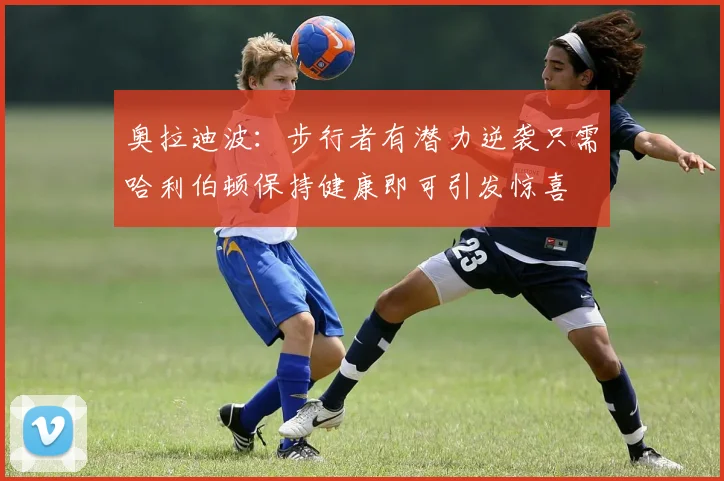 奥拉迪波：步行者有潜力逆袭只需哈利伯顿保持健康即可引发惊喜