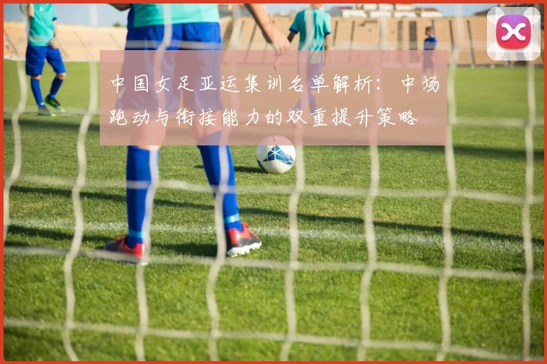 中国女足亚运集训名单解析：中场跑动与衔接能力的双重提升策略