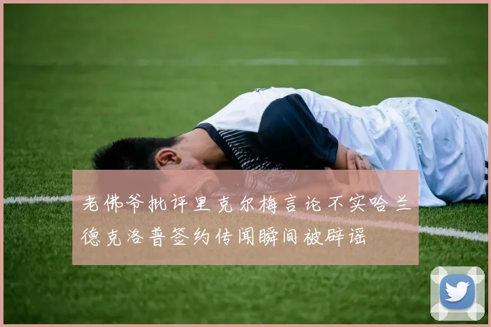 老佛爷批评里克尔梅言论不实哈兰德克洛普签约传闻瞬间被辟谣