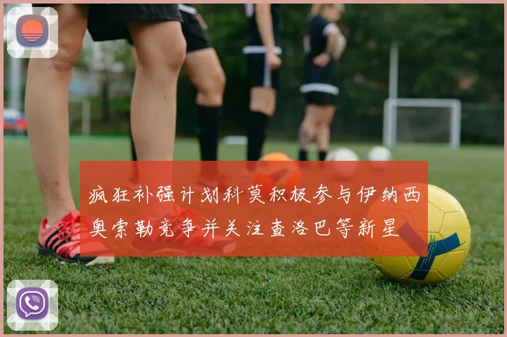 疯狂补强计划科莫积极参与伊纳西奥索勒竞争并关注查洛巴等新星