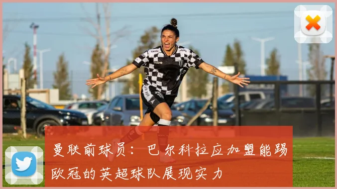 曼联前球员：巴尔科拉应加盟能踢欧冠的英超球队展现实力