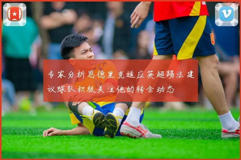 专家分析恩德里克适应英超踢法建议球队积极关注他的转会动态