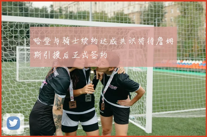 哈登与骑士续约达成共识将待詹姆斯引援后正式签约