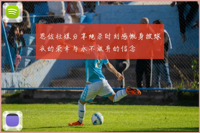 恩佐社媒分享绝杀时刻感慨身披球衣的荣幸与永不放弃的信念